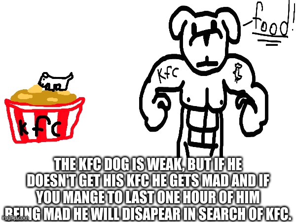 THE KFC DOG IS WEAK, BUT IF HE DOESN'T GET HIS KFC HE GETS MAD AND IF YOU MANGE TO LAST ONE HOUR OF HIM BEING MAD HE WILL DISAPEAR IN SEARCH OF KFC. | made w/ Imgflip meme maker