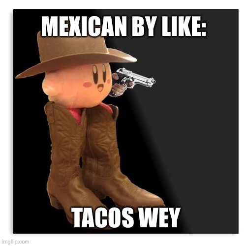 Lol | MEXICAN BY LIKE:; TACOS WEY | image tagged in kirby | made w/ Imgflip meme maker