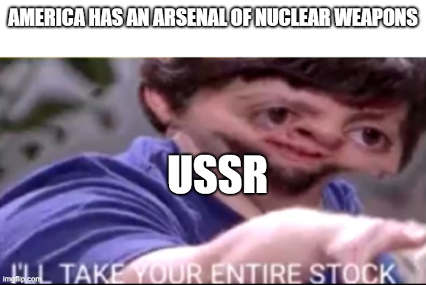 I will take your entire stock | AMERICA HAS AN ARSENAL OF NUCLEAR WEAPONS; USSR | image tagged in i will take your entire stock | made w/ Imgflip meme maker