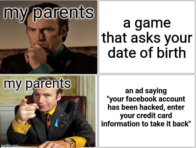 Blank Comic Panel 2x2 Meme | my parents; a game that asks your date of birth; my parents; an ad saying "your facebook account has been hacked, enter your credit card information to take it back" | image tagged in memes,blank comic panel 2x2 | made w/ Imgflip meme maker