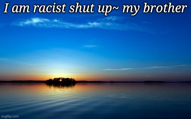 Inspirational Quote | I am racist shut up~ my brother | image tagged in inspirational quote | made w/ Imgflip meme maker