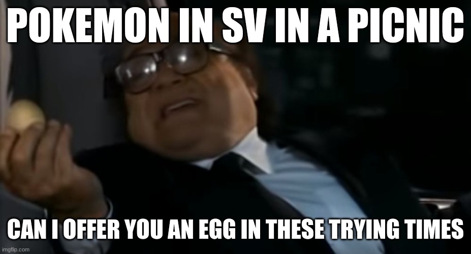 Pokemon be like | POKEMON IN SV IN A PICNIC; CAN I OFFER YOU AN EGG IN THESE TRYING TIMES | image tagged in pokemon | made w/ Imgflip meme maker