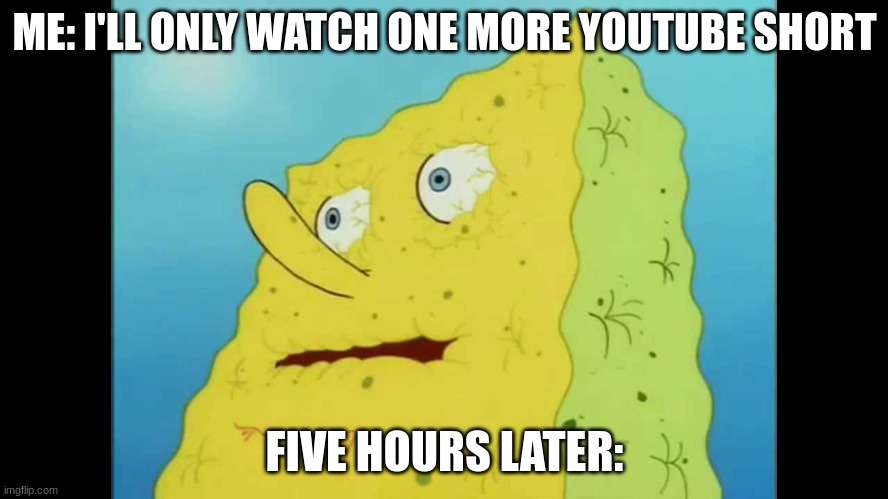 Dry Spongebob | ME: I'LL ONLY WATCH ONE MORE YOUTUBE SHORT; FIVE HOURS LATER: | image tagged in dry spongebob | made w/ Imgflip meme maker