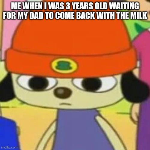 don't know why he isn't back | ME WHEN I WAS 3 YEARS OLD WAITING FOR MY DAD TO COME BACK WITH THE MILK | image tagged in parappa face,memes,dads | made w/ Imgflip meme maker