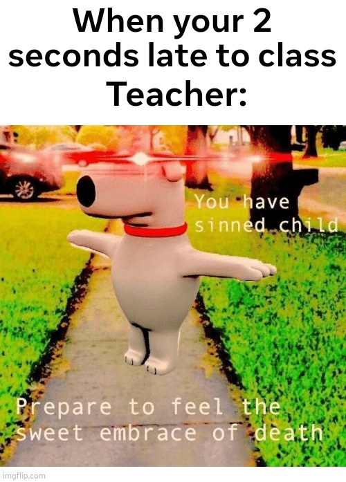 I was not fast enough | When your 2 seconds late to class; Teacher: | image tagged in you have sinned child prepare to feel the sweet embrace of death,school,relatable | made w/ Imgflip meme maker