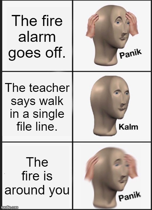 Panik Kalm Panik Meme | The fire alarm goes off. The teacher says walk in a single file line. The fire is around you | image tagged in memes,panik kalm panik,fire drill | made w/ Imgflip meme maker