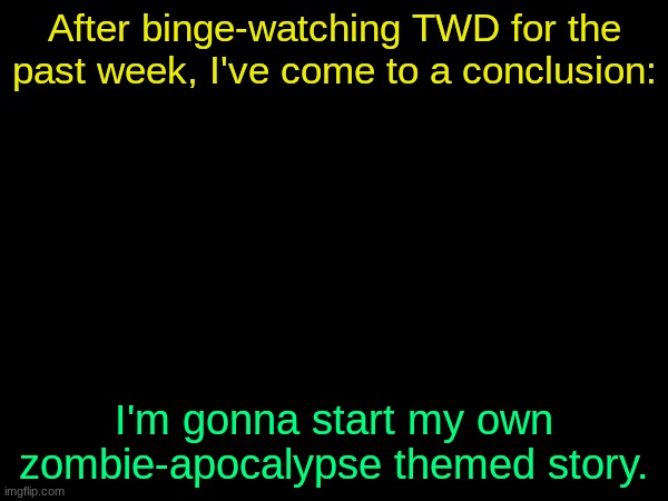 After binge-watching TWD for the past week, I've come to a conclusion:; I'm gonna start my own zombie-apocalypse themed story. | made w/ Imgflip meme maker