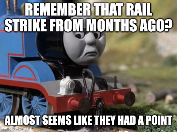 It's a gas | REMEMBER THAT RAIL STRIKE FROM MONTHS AGO? ALMOST SEEMS LIKE THEY HAD A POINT | image tagged in angry thomas | made w/ Imgflip meme maker