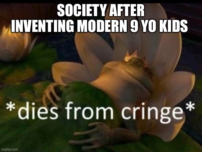 *dies of cringe* | SOCIETY AFTER INVENTING MODERN 9 YO KIDS | image tagged in dies of cringe | made w/ Imgflip meme maker