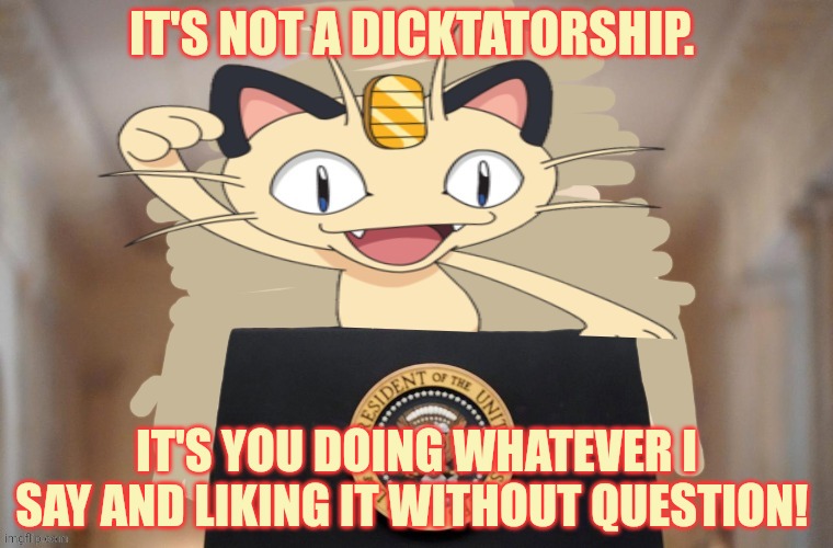 Meowth party | IT'S NOT A DICKTATORSHIP. IT'S YOU DOING WHATEVER I SAY AND LIKING IT WITHOUT QUESTION! | image tagged in meowth party | made w/ Imgflip meme maker