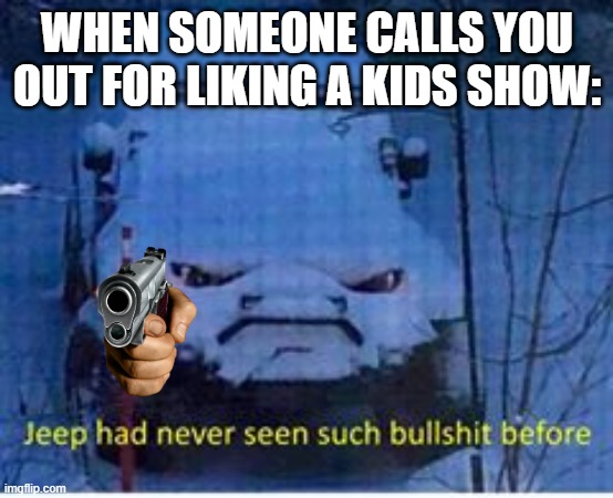 I Like Bluey | WHEN SOMEONE CALLS YOU OUT FOR LIKING A KIDS SHOW: | image tagged in bs jeep | made w/ Imgflip meme maker