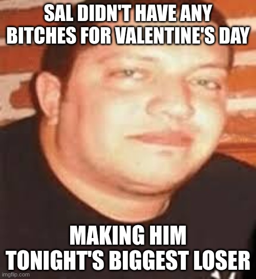 Sal is tonights biggest loser | SAL DIDN'T HAVE ANY BITCHES FOR VALENTINE'S DAY; MAKING HIM TONIGHT'S BIGGEST LOSER | image tagged in sal is tonights biggest loser | made w/ Imgflip meme maker