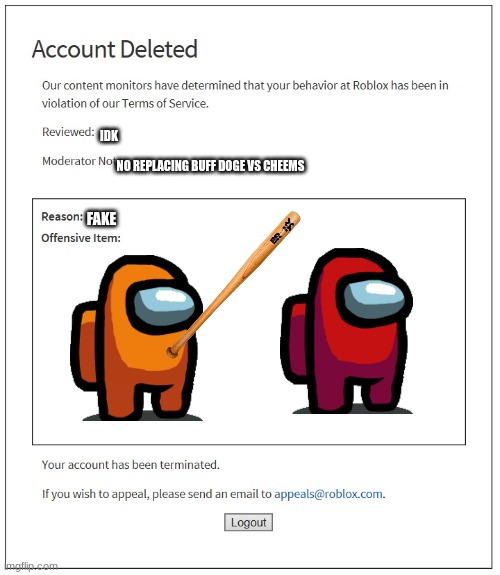 Actually dont replace buff doge and cheems | IDK; NO REPLACING BUFF DOGE VS CHEEMS; FAKE | image tagged in banned from roblox,memes,roblox moderation,among us | made w/ Imgflip meme maker