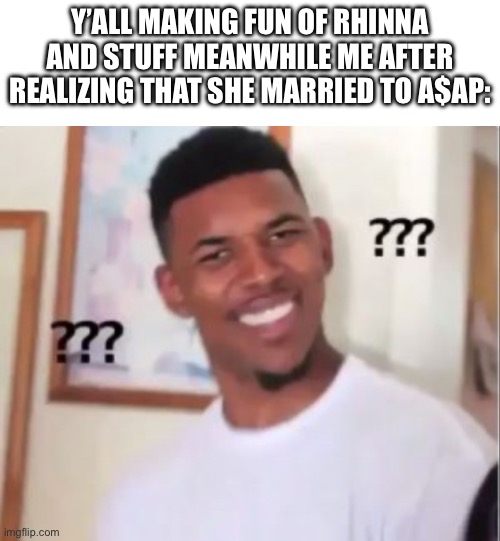I like A$AP Rocky but had no idea they were married | Y’ALL MAKING FUN OF RHINNA AND STUFF MEANWHILE ME AFTER REALIZING THAT SHE MARRIED TO A$AP: | image tagged in rhianna,halftime,asap | made w/ Imgflip meme maker