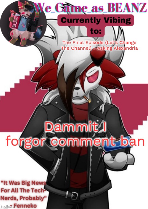 Lycanroc Aggretsuko cosplay temp | The Final Episode (Let's Change The Channel) - Asking Alexandria; Dammit I forgor comment ban | image tagged in lycanroc aggretsuko cosplay temp | made w/ Imgflip meme maker
