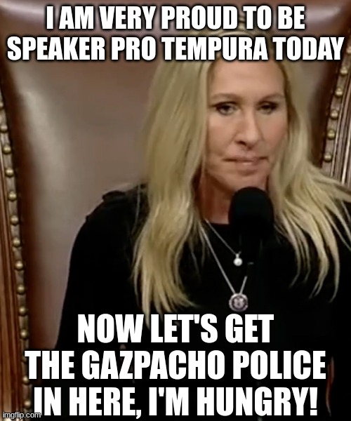 MTG in tha House! | I AM VERY PROUD TO BE SPEAKER PRO TEMPURA TODAY; NOW LET'S GET THE GAZPACHO POLICE IN HERE, I'M HUNGRY! | image tagged in marjorie taylor greene,gazpacho police,mtg,speaker | made w/ Imgflip meme maker