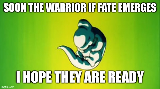 A bio-warrior specifically to combat against eggy and bardota due to the scientist who made it being against them | SOON THE WARRIOR IF FATE EMERGES; I HOPE THEY ARE READY | made w/ Imgflip meme maker