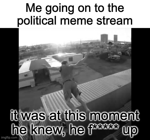 It was at this moment he knew | Me going on to the political meme stream; it was at this moment he knew, he f***** up | image tagged in it was at this moment he knew | made w/ Imgflip meme maker