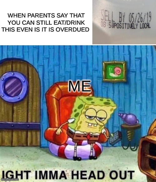 when parents say this... | WHEN PARENTS SAY THAT YOU CAN STILL EAT/DRINK THIS EVEN IS IT IS OVERDUED; ME | image tagged in memes,spongebob ight imma head out | made w/ Imgflip meme maker