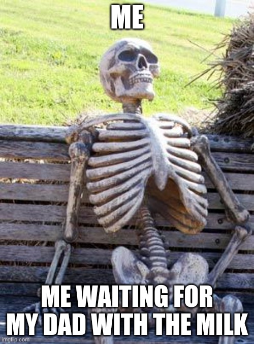 Waiting Skeleton Meme | ME; ME WAITING FOR MY DAD WITH THE MILK | image tagged in memes,waiting skeleton | made w/ Imgflip meme maker