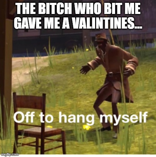 It was delivered by other students tho so I couldn't rickroll the bitch | THE BITCH WHO BIT ME GAVE ME A VALINTINES... | image tagged in off to hang myself | made w/ Imgflip meme maker