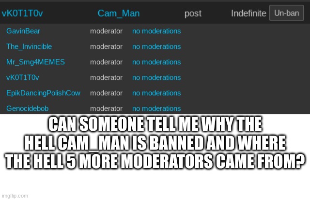 also can i unban him? | CAN SOMEONE TELL ME WHY THE HELL CAM_MAN IS BANNED AND WHERE THE HELL 5 MORE MODERATORS CAME FROM? | made w/ Imgflip meme maker