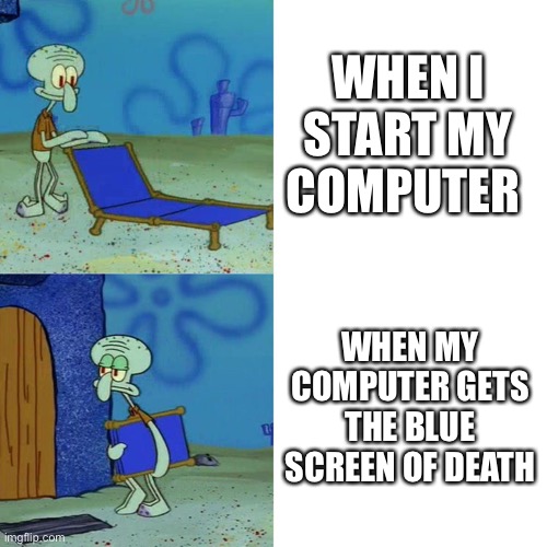 Yeah that’s annoying | WHEN I START MY COMPUTER; WHEN MY COMPUTER GETS THE BLUE SCREEN OF DEATH | image tagged in squidward chair | made w/ Imgflip meme maker