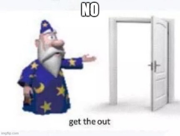 Get the out | NO | image tagged in get the out | made w/ Imgflip meme maker