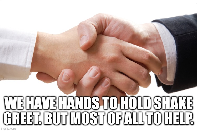 shaking hands | WE HAVE HANDS TO HOLD SHAKE GREET. BUT MOST OF ALL TO HELP. | image tagged in shaking hands | made w/ Imgflip meme maker