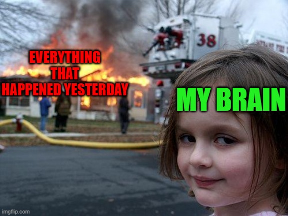 short term memory | EVERYTHING THAT HAPPENED YESTERDAY; MY BRAIN | image tagged in memes,disaster girl | made w/ Imgflip meme maker