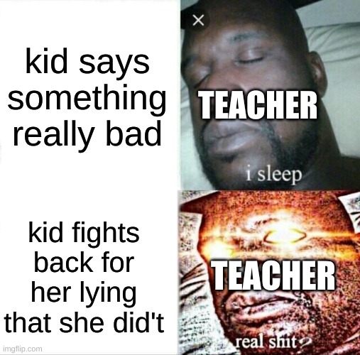 Sleeping Shaq | kid says something really bad; TEACHER; kid fights back for her lying that she did't; TEACHER | image tagged in memes,sleeping shaq | made w/ Imgflip meme maker