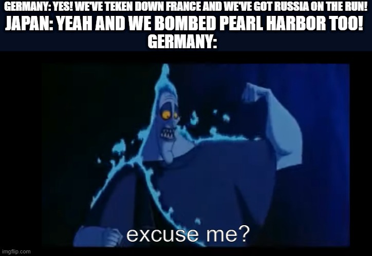 GERMANY: YES! WE'VE TEKEN DOWN FRANCE AND WE'VE GOT RUSSIA ON THE RUN! JAPAN: YEAH AND WE BOMBED PEARL HARBOR TOO! GERMANY:; excuse me? | image tagged in memes,funny,ww2,pearl harbor,hercules hades | made w/ Imgflip meme maker