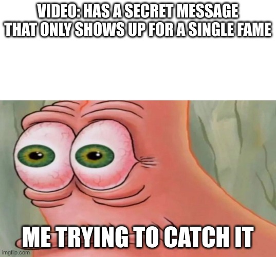 Patrick Staring Meme | VIDEO: HAS A SECRET MESSAGE THAT ONLY SHOWS UP FOR A SINGLE FAME; ME TRYING TO CATCH IT | image tagged in patrick staring meme | made w/ Imgflip meme maker