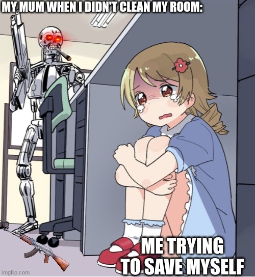 Anime Girl Hiding from Terminator | MY MUM WHEN I DIDN'T CLEAN MY ROOM:; ME TRYING TO SAVE MYSELF | image tagged in anime girl hiding from terminator | made w/ Imgflip meme maker