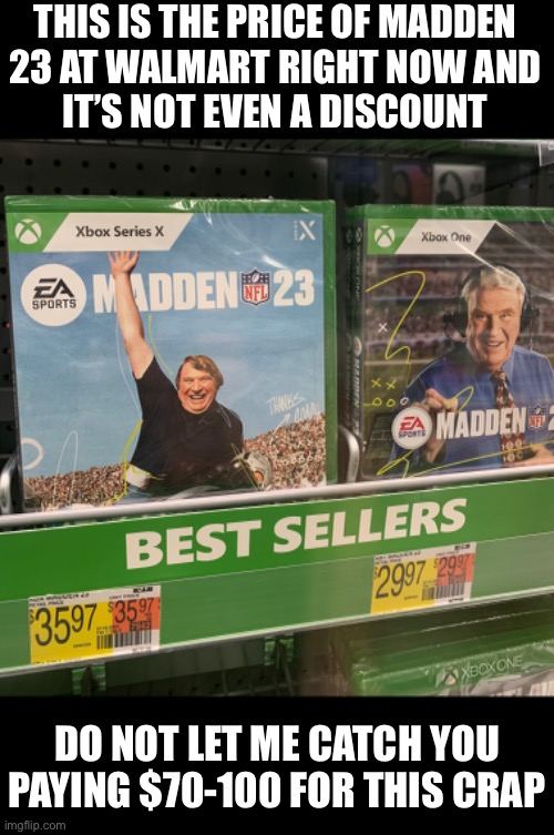 THIS IS THE PRICE OF MADDEN
23 AT WALMART RIGHT NOW AND
IT’S NOT EVEN A DISCOUNT; DO NOT LET ME CATCH YOU PAYING $70-100 FOR THIS CRAP | made w/ Imgflip meme maker