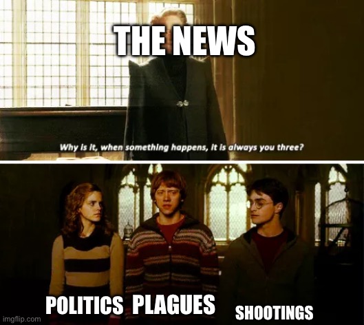 It is sad but true | THE NEWS; SHOOTINGS; POLITICS; PLAGUES | image tagged in always you three | made w/ Imgflip meme maker