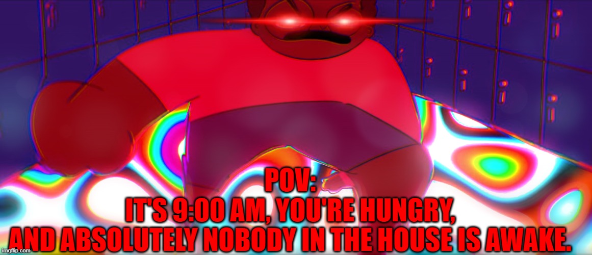 when no one in the house is up | POV:
IT'S 9:00 AM, YOU'RE HUNGRY,
AND ABSOLUTELY NOBODY IN THE HOUSE IS AWAKE. | image tagged in memes | made w/ Imgflip meme maker