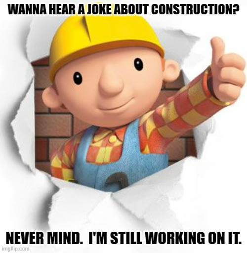 Daily Bad Dad Joke February 14 2023 | WANNA HEAR A JOKE ABOUT CONSTRUCTION? NEVER MIND.  I'M STILL WORKING ON IT. | image tagged in bob the builder | made w/ Imgflip meme maker