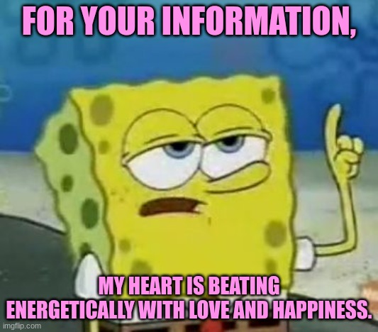 Valentine's day | FOR YOUR INFORMATION, MY HEART IS BEATING ENERGETICALLY WITH LOVE AND HAPPINESS. | image tagged in memes,i'll have you know spongebob,valentine's day | made w/ Imgflip meme maker