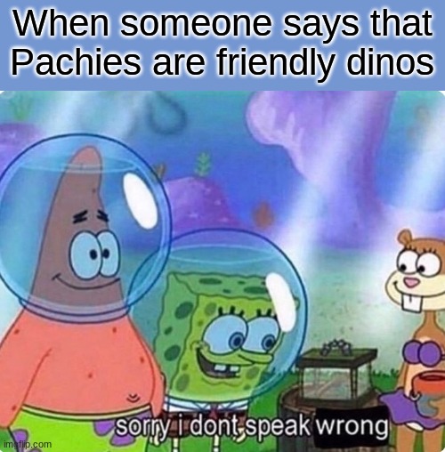 Pachies have slaughtered my babies too many times | When someone says that Pachies are friendly dinos | image tagged in sorry i don't speak wrong,dinosaur | made w/ Imgflip meme maker