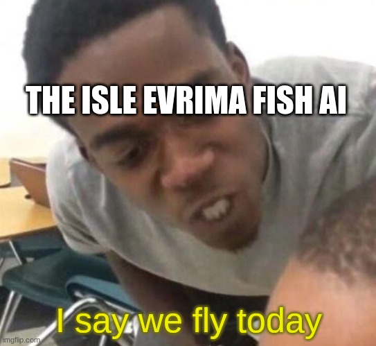 They swim on land too | THE ISLE EVRIMA FISH AI; I say we fly today | image tagged in i say we _____ today | made w/ Imgflip meme maker