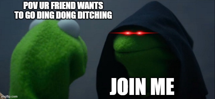 Evil Kermit | POV UR FRIEND WANTS TO GO DING DONG DITCHING; JOIN ME | image tagged in memes,evil kermit | made w/ Imgflip meme maker