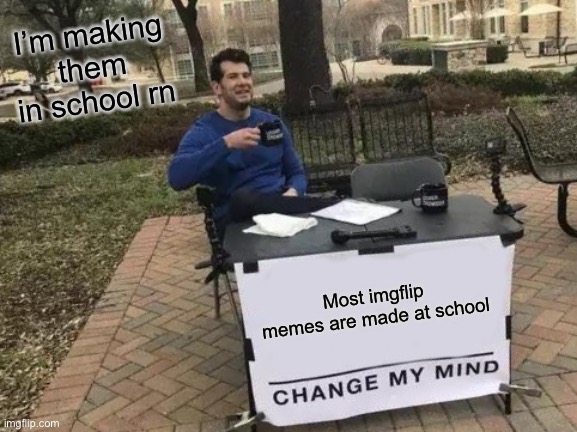 I’m in school | I’m making them in school run; Most imgflip memes are made at school | image tagged in memes,change my mind | made w/ Imgflip meme maker