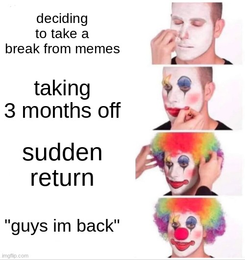 im sorry guys | deciding to take a break from memes; taking 3 months off; sudden return; "guys im back" | image tagged in memes,clown applying makeup | made w/ Imgflip meme maker