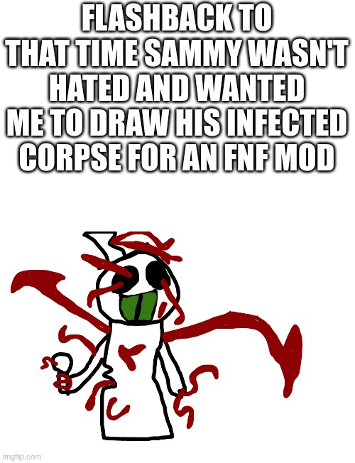 FLASHBACK TO THAT TIME SAMMY WASN'T HATED AND WANTED ME TO DRAW HIS INFECTED CORPSE FOR AN FNF MOD | made w/ Imgflip meme maker