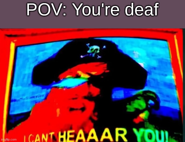 yeah | POV: You're deaf | image tagged in i cant hear you,dark humor | made w/ Imgflip meme maker