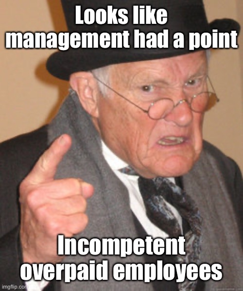 Back In My Day Meme | Looks like management had a point Incompetent overpaid employees | image tagged in memes,back in my day | made w/ Imgflip meme maker