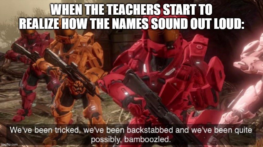 We've been tricked | WHEN THE TEACHERS START TO REALIZE HOW THE NAMES SOUND OUT LOUD: | image tagged in we've been tricked | made w/ Imgflip meme maker