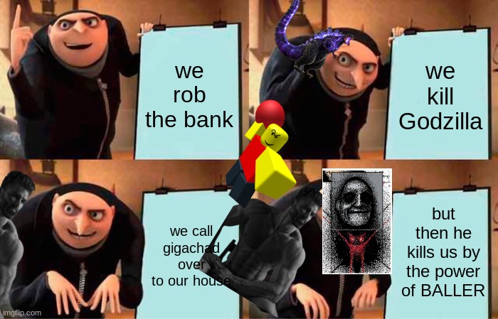 think about your plans be fore you do them | we rob the bank; we kill Godzilla; but then he kills us by the power of BALLER; we call gigachad over
to our house | image tagged in memes,gru's plan | made w/ Imgflip meme maker