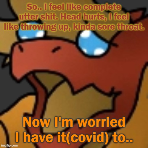 ugh... | So.. I feel like complete utter shit. Head hurts, I feel like throwing up, kinda sore throat. Now I'm worried I have it(covid) to.. | image tagged in piss | made w/ Imgflip meme maker